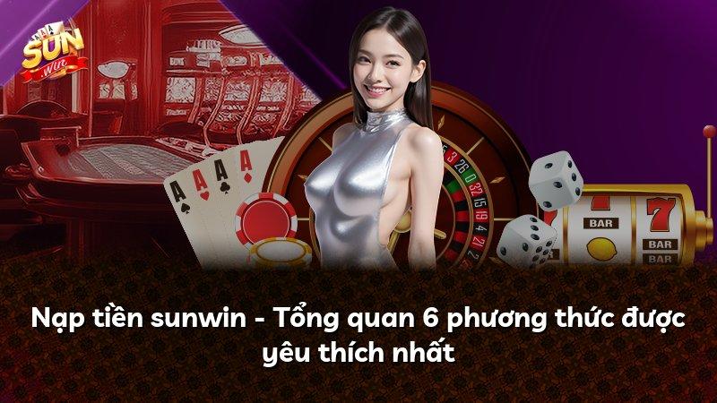 Nạp tiền sunwin - Tổng quan 6 phương thức được yêu thích nhất