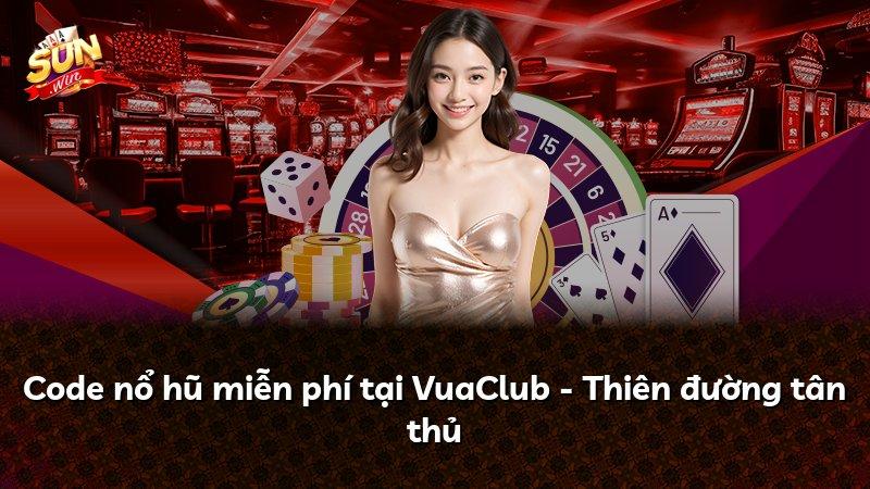 Code nổ hũ miễn phí tại VuaClub - Thiên đường tân thủ