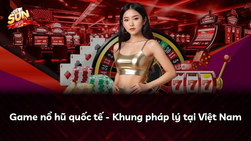 Game nổ hũ quốc tế - Khung pháp lý tại Việt Nam